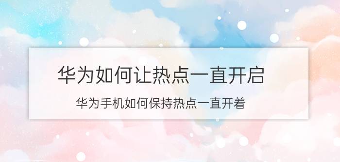 华为如何让热点一直开启 华为手机如何保持热点一直开着？